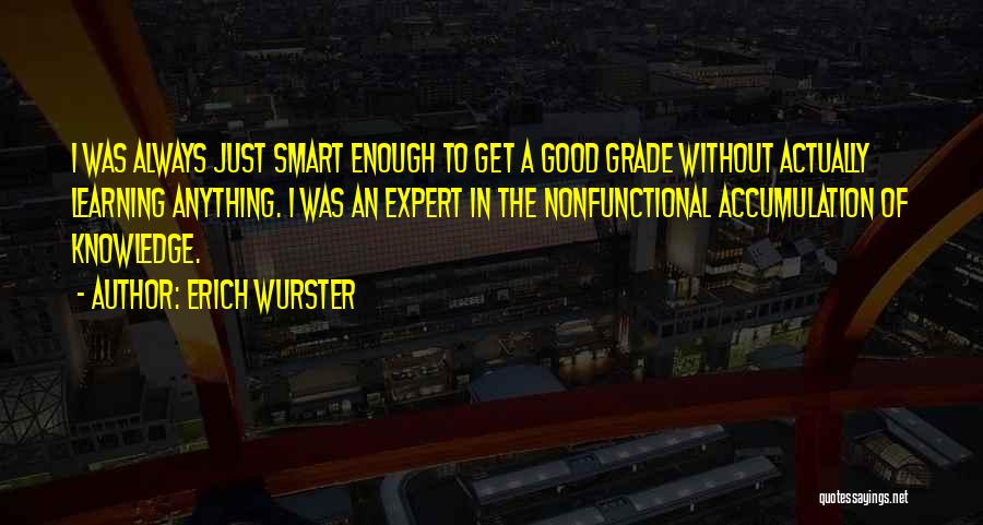 Erich Wurster Quotes: I Was Always Just Smart Enough To Get A Good Grade Without Actually Learning Anything. I Was An Expert In