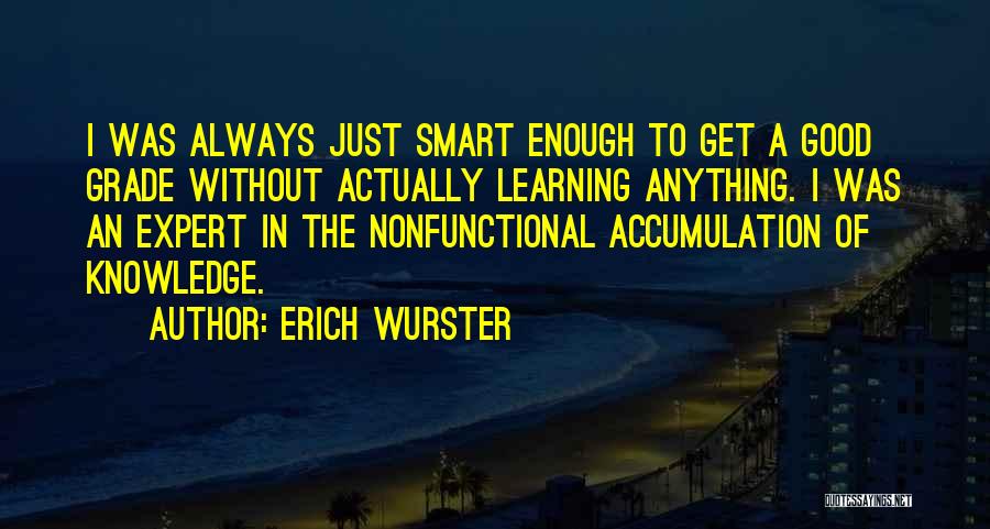 Erich Wurster Quotes: I Was Always Just Smart Enough To Get A Good Grade Without Actually Learning Anything. I Was An Expert In