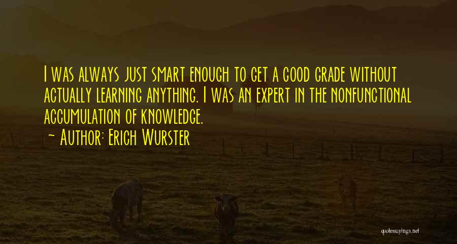 Erich Wurster Quotes: I Was Always Just Smart Enough To Get A Good Grade Without Actually Learning Anything. I Was An Expert In