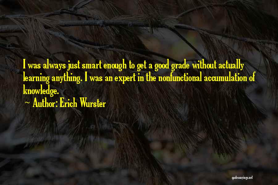 Erich Wurster Quotes: I Was Always Just Smart Enough To Get A Good Grade Without Actually Learning Anything. I Was An Expert In