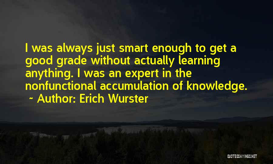 Erich Wurster Quotes: I Was Always Just Smart Enough To Get A Good Grade Without Actually Learning Anything. I Was An Expert In