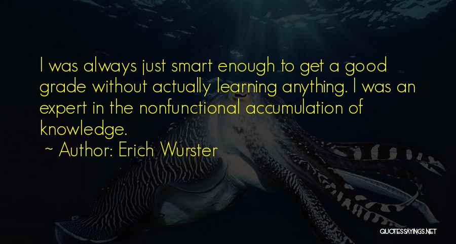 Erich Wurster Quotes: I Was Always Just Smart Enough To Get A Good Grade Without Actually Learning Anything. I Was An Expert In