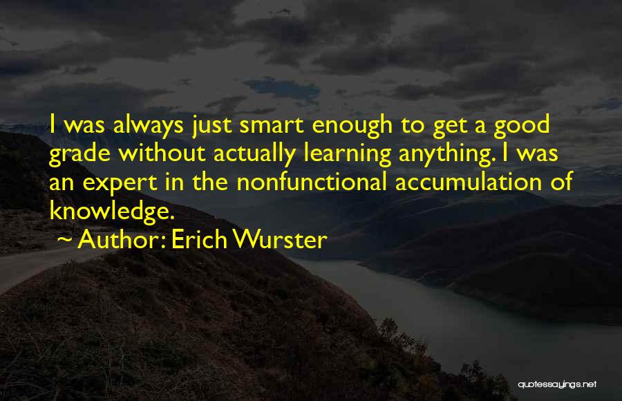 Erich Wurster Quotes: I Was Always Just Smart Enough To Get A Good Grade Without Actually Learning Anything. I Was An Expert In