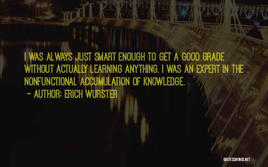 Erich Wurster Quotes: I Was Always Just Smart Enough To Get A Good Grade Without Actually Learning Anything. I Was An Expert In