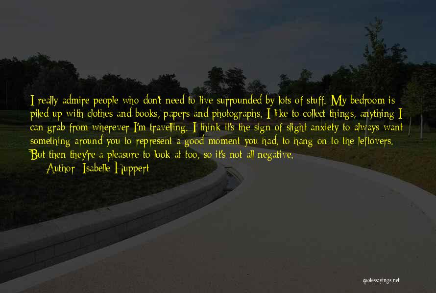 Isabelle Huppert Quotes: I Really Admire People Who Don't Need To Live Surrounded By Lots Of Stuff. My Bedroom Is Piled Up With