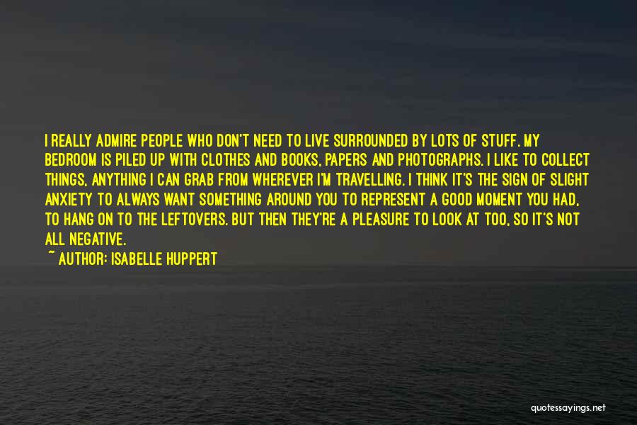 Isabelle Huppert Quotes: I Really Admire People Who Don't Need To Live Surrounded By Lots Of Stuff. My Bedroom Is Piled Up With