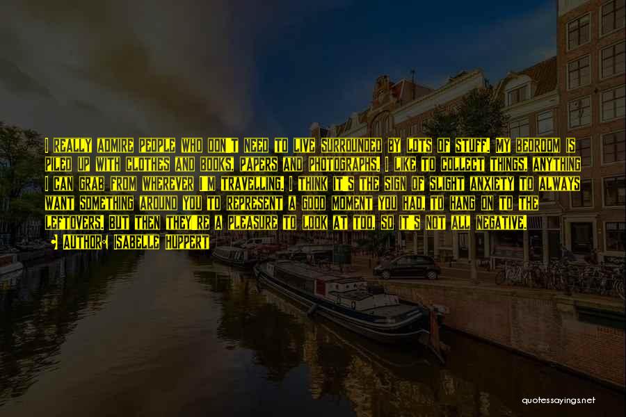 Isabelle Huppert Quotes: I Really Admire People Who Don't Need To Live Surrounded By Lots Of Stuff. My Bedroom Is Piled Up With