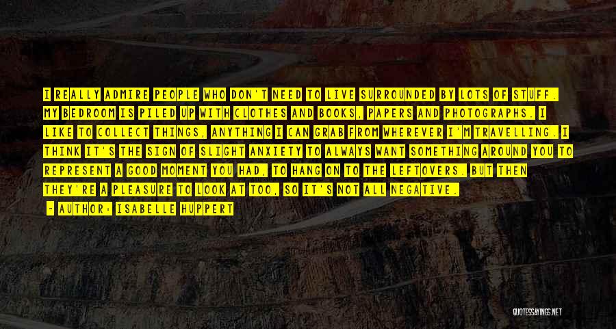 Isabelle Huppert Quotes: I Really Admire People Who Don't Need To Live Surrounded By Lots Of Stuff. My Bedroom Is Piled Up With