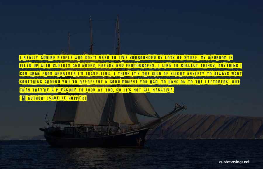 Isabelle Huppert Quotes: I Really Admire People Who Don't Need To Live Surrounded By Lots Of Stuff. My Bedroom Is Piled Up With