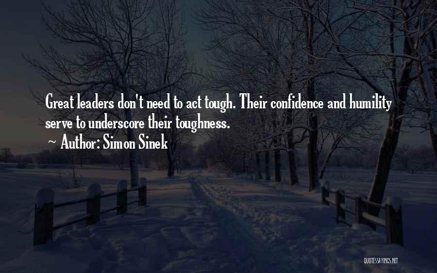 Simon Sinek Quotes: Great Leaders Don't Need To Act Tough. Their Confidence And Humility Serve To Underscore Their Toughness.