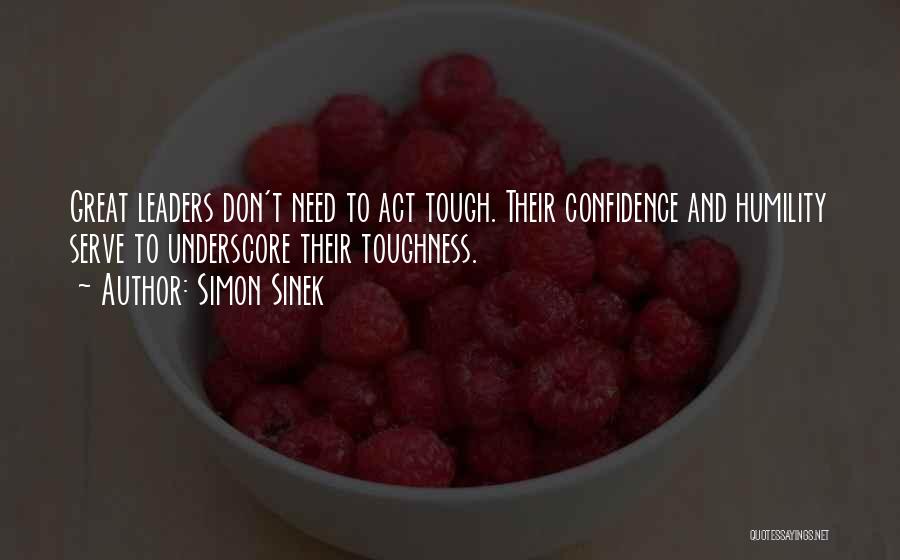 Simon Sinek Quotes: Great Leaders Don't Need To Act Tough. Their Confidence And Humility Serve To Underscore Their Toughness.