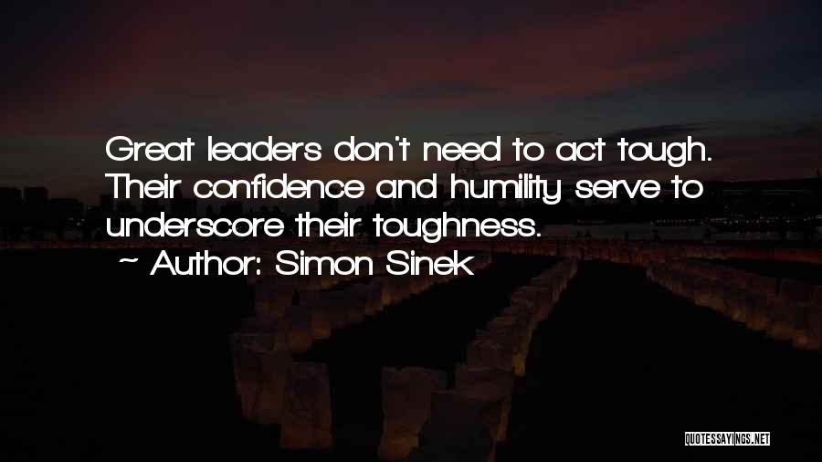 Simon Sinek Quotes: Great Leaders Don't Need To Act Tough. Their Confidence And Humility Serve To Underscore Their Toughness.