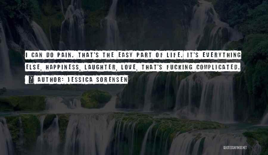 Jessica Sorensen Quotes: I Can Do Pain. That's The Easy Part Of Life. It's Everything Else, Happiness, Laughter, Love, That's Fucking Complicated.