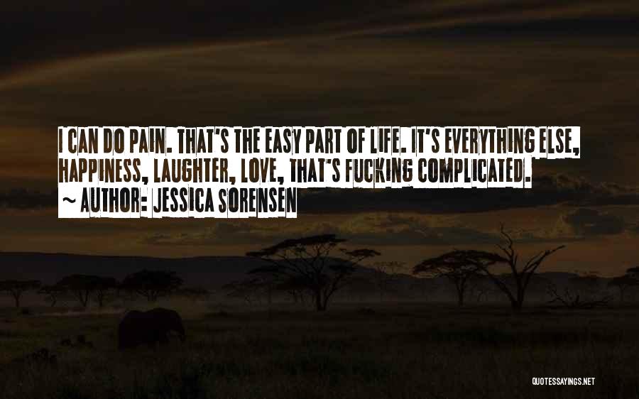 Jessica Sorensen Quotes: I Can Do Pain. That's The Easy Part Of Life. It's Everything Else, Happiness, Laughter, Love, That's Fucking Complicated.