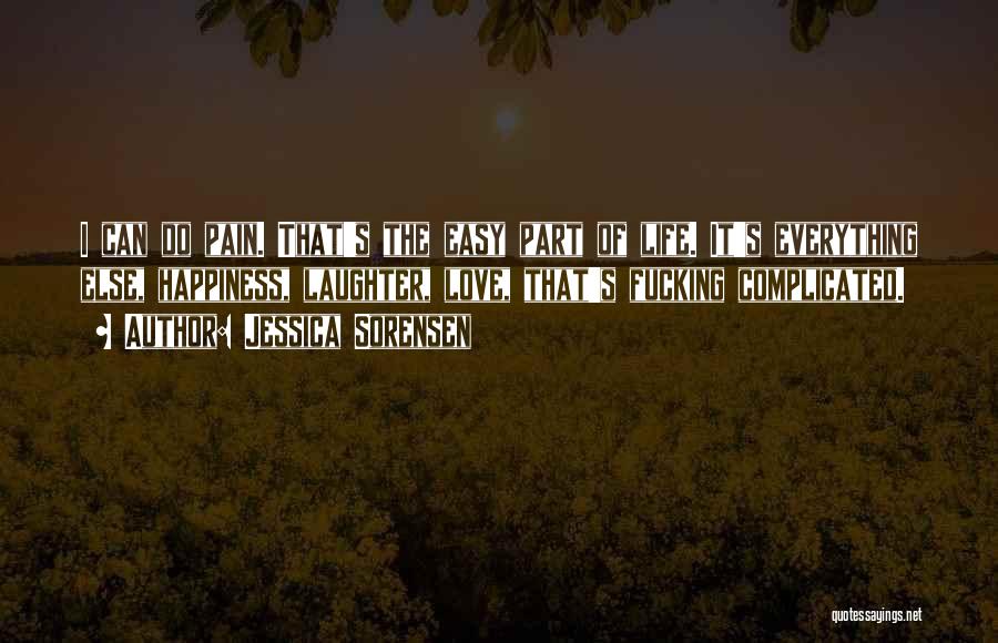 Jessica Sorensen Quotes: I Can Do Pain. That's The Easy Part Of Life. It's Everything Else, Happiness, Laughter, Love, That's Fucking Complicated.