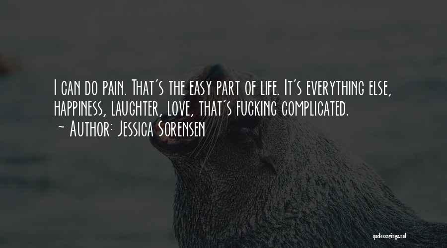 Jessica Sorensen Quotes: I Can Do Pain. That's The Easy Part Of Life. It's Everything Else, Happiness, Laughter, Love, That's Fucking Complicated.