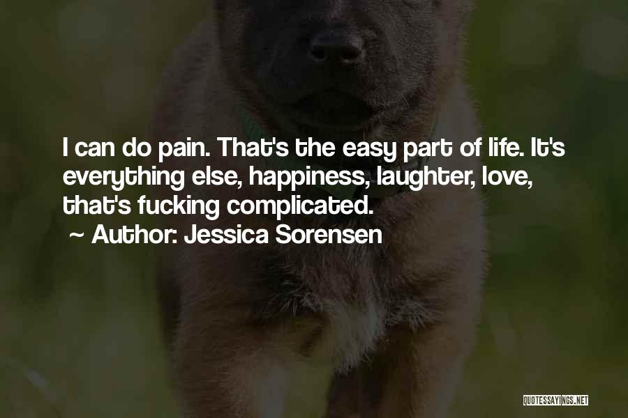 Jessica Sorensen Quotes: I Can Do Pain. That's The Easy Part Of Life. It's Everything Else, Happiness, Laughter, Love, That's Fucking Complicated.