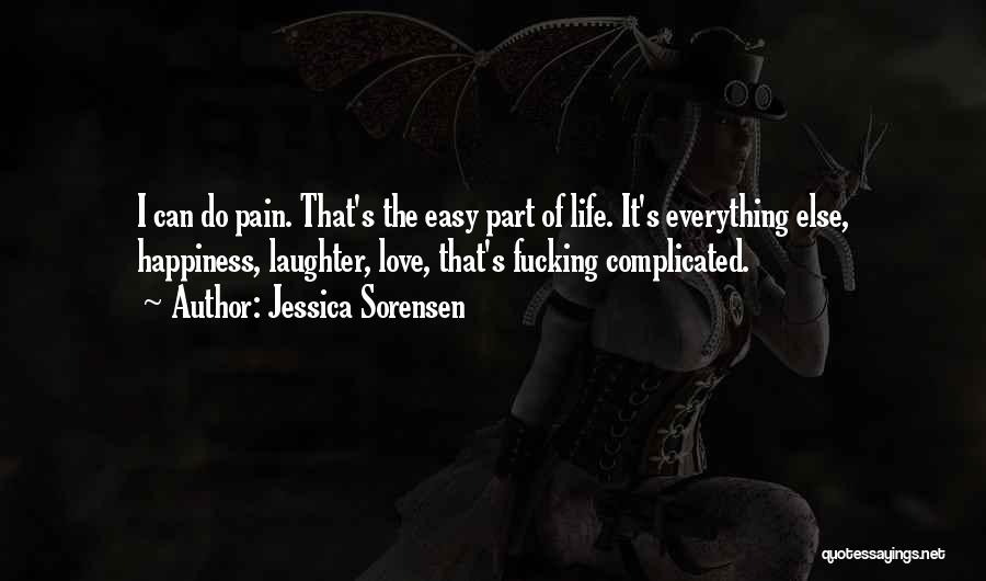 Jessica Sorensen Quotes: I Can Do Pain. That's The Easy Part Of Life. It's Everything Else, Happiness, Laughter, Love, That's Fucking Complicated.