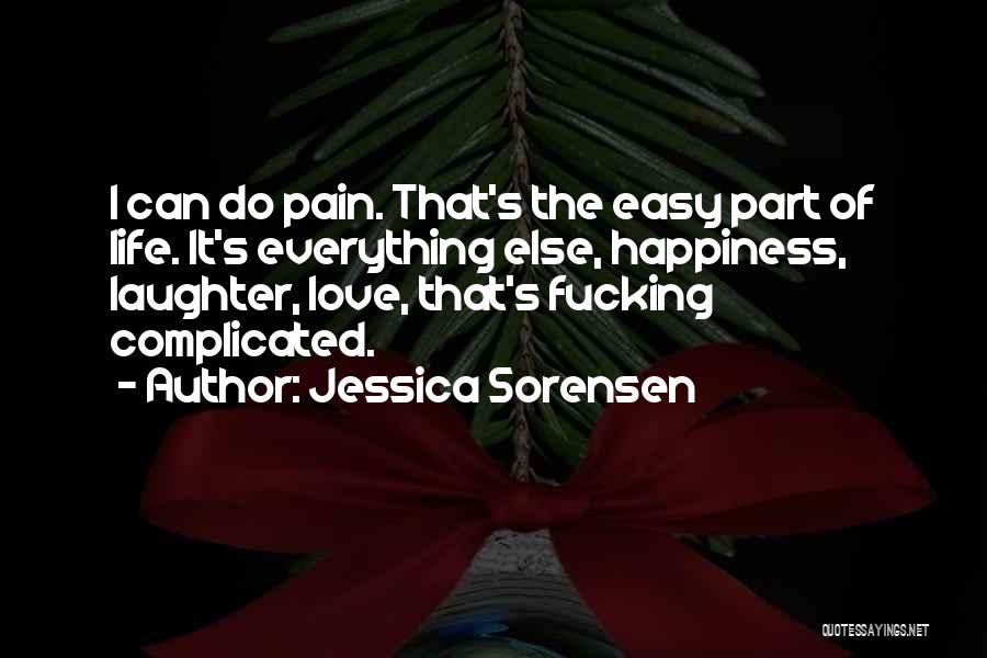 Jessica Sorensen Quotes: I Can Do Pain. That's The Easy Part Of Life. It's Everything Else, Happiness, Laughter, Love, That's Fucking Complicated.