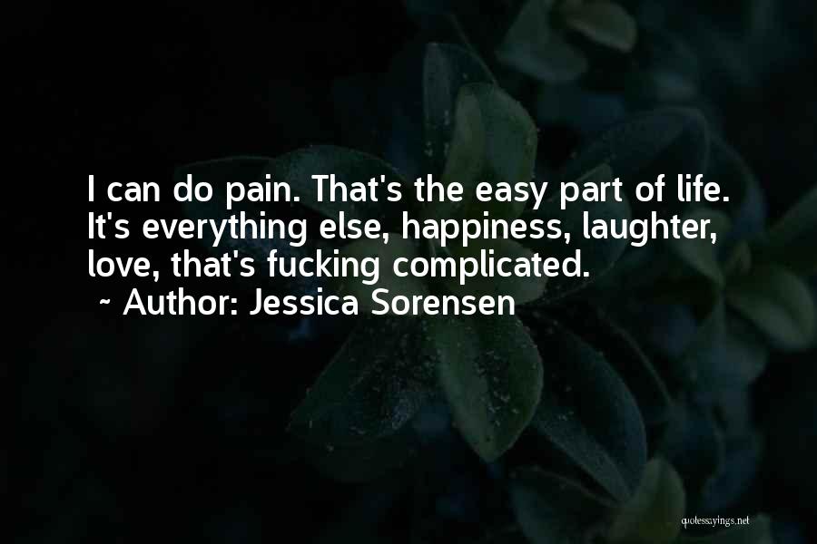 Jessica Sorensen Quotes: I Can Do Pain. That's The Easy Part Of Life. It's Everything Else, Happiness, Laughter, Love, That's Fucking Complicated.