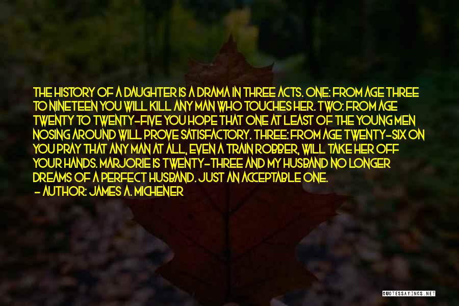 James A. Michener Quotes: The History Of A Daughter Is A Drama In Three Acts. One: From Age Three To Nineteen You Will Kill