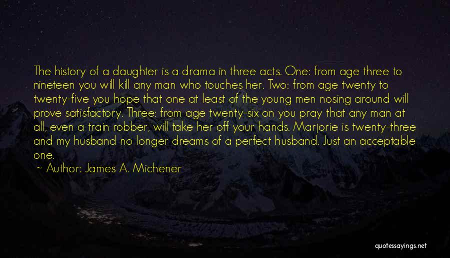 James A. Michener Quotes: The History Of A Daughter Is A Drama In Three Acts. One: From Age Three To Nineteen You Will Kill