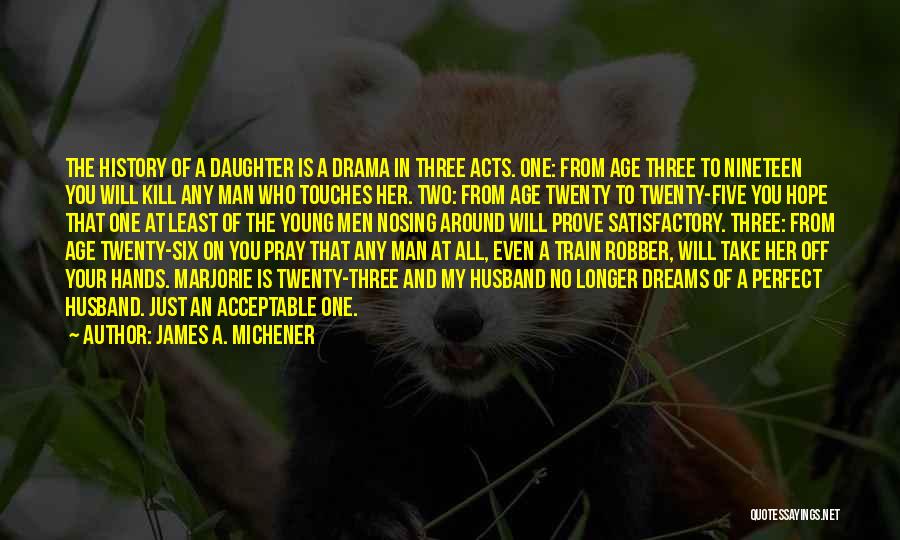 James A. Michener Quotes: The History Of A Daughter Is A Drama In Three Acts. One: From Age Three To Nineteen You Will Kill