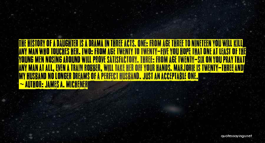 James A. Michener Quotes: The History Of A Daughter Is A Drama In Three Acts. One: From Age Three To Nineteen You Will Kill