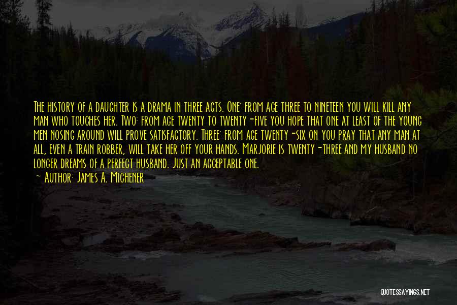 James A. Michener Quotes: The History Of A Daughter Is A Drama In Three Acts. One: From Age Three To Nineteen You Will Kill