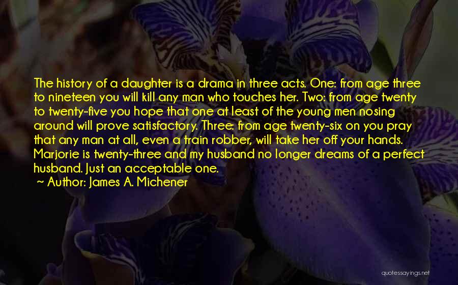 James A. Michener Quotes: The History Of A Daughter Is A Drama In Three Acts. One: From Age Three To Nineteen You Will Kill
