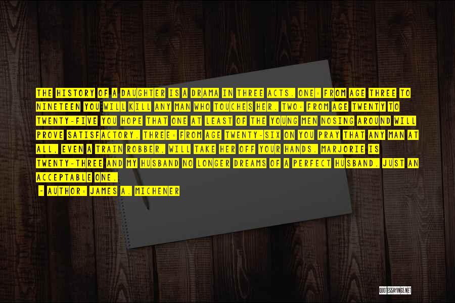 James A. Michener Quotes: The History Of A Daughter Is A Drama In Three Acts. One: From Age Three To Nineteen You Will Kill