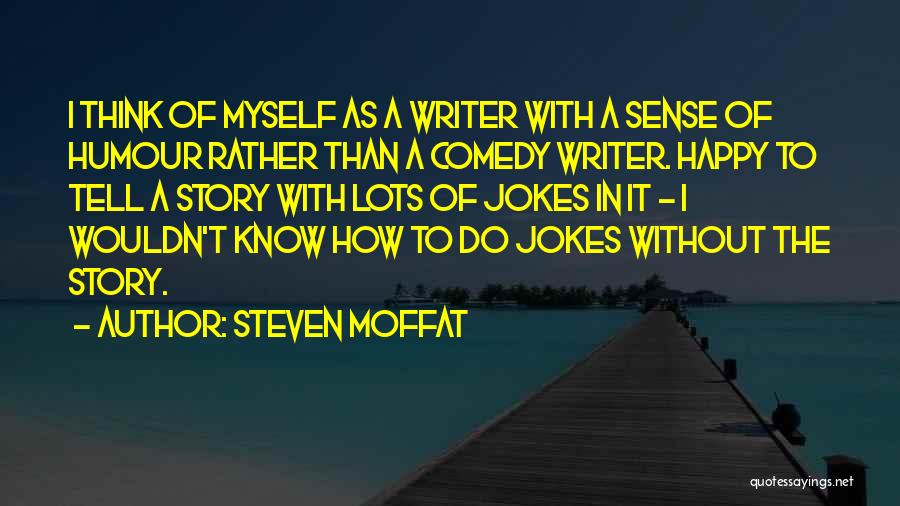 Steven Moffat Quotes: I Think Of Myself As A Writer With A Sense Of Humour Rather Than A Comedy Writer. Happy To Tell