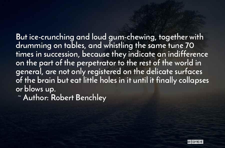 Robert Benchley Quotes: But Ice-crunching And Loud Gum-chewing, Together With Drumming On Tables, And Whistling The Same Tune 70 Times In Succession, Because