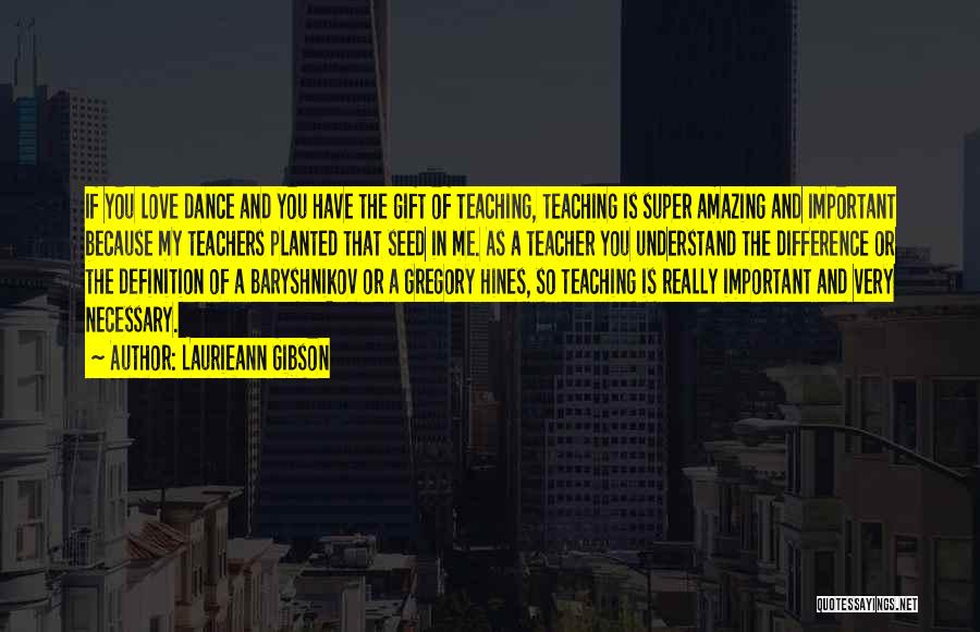 Laurieann Gibson Quotes: If You Love Dance And You Have The Gift Of Teaching, Teaching Is Super Amazing And Important Because My Teachers