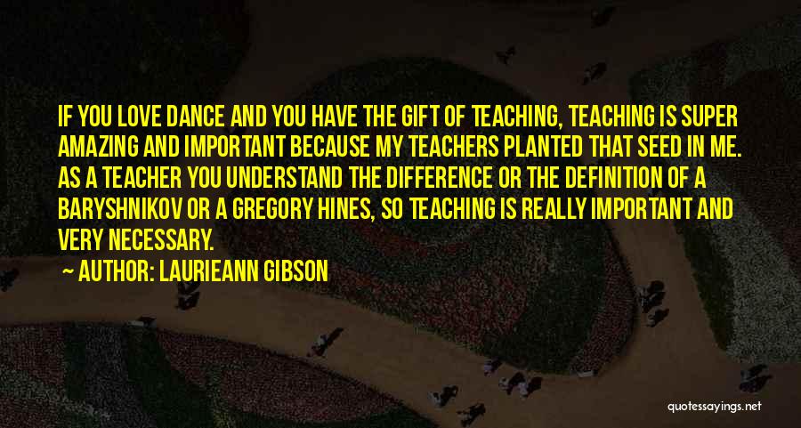 Laurieann Gibson Quotes: If You Love Dance And You Have The Gift Of Teaching, Teaching Is Super Amazing And Important Because My Teachers