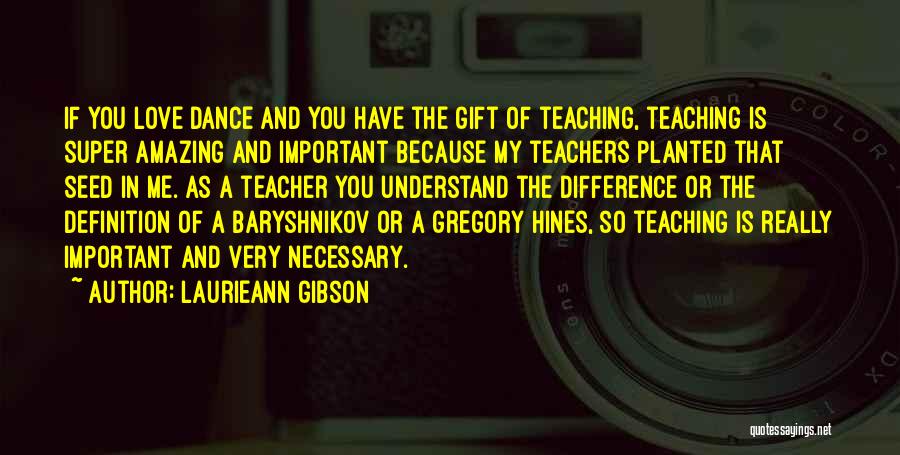 Laurieann Gibson Quotes: If You Love Dance And You Have The Gift Of Teaching, Teaching Is Super Amazing And Important Because My Teachers