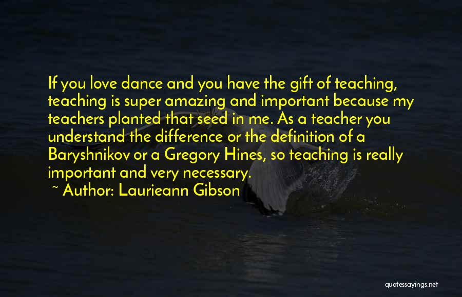 Laurieann Gibson Quotes: If You Love Dance And You Have The Gift Of Teaching, Teaching Is Super Amazing And Important Because My Teachers