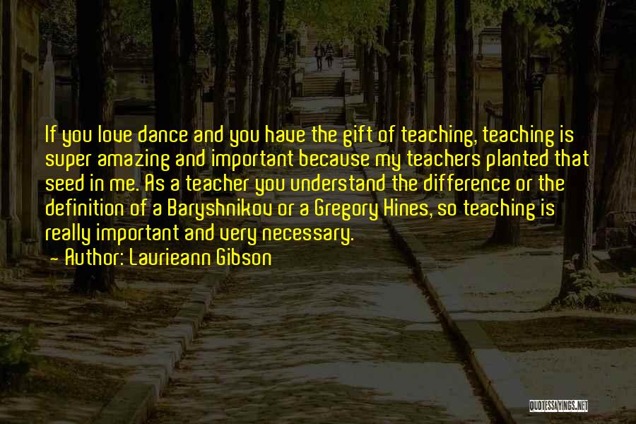 Laurieann Gibson Quotes: If You Love Dance And You Have The Gift Of Teaching, Teaching Is Super Amazing And Important Because My Teachers