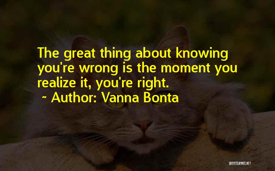 Vanna Bonta Quotes: The Great Thing About Knowing You're Wrong Is The Moment You Realize It, You're Right.