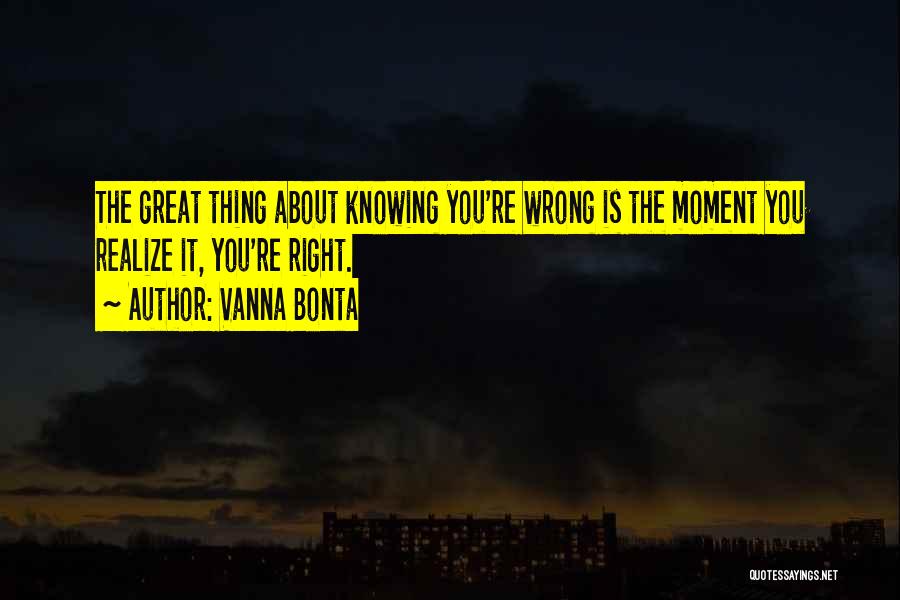 Vanna Bonta Quotes: The Great Thing About Knowing You're Wrong Is The Moment You Realize It, You're Right.