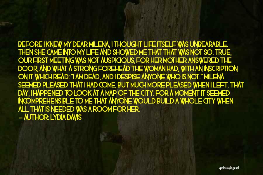 Lydia Davis Quotes: Before I Knew My Dear Milena, I Thought Life Itself Was Unbearable. Then She Came Into My Life And Showed
