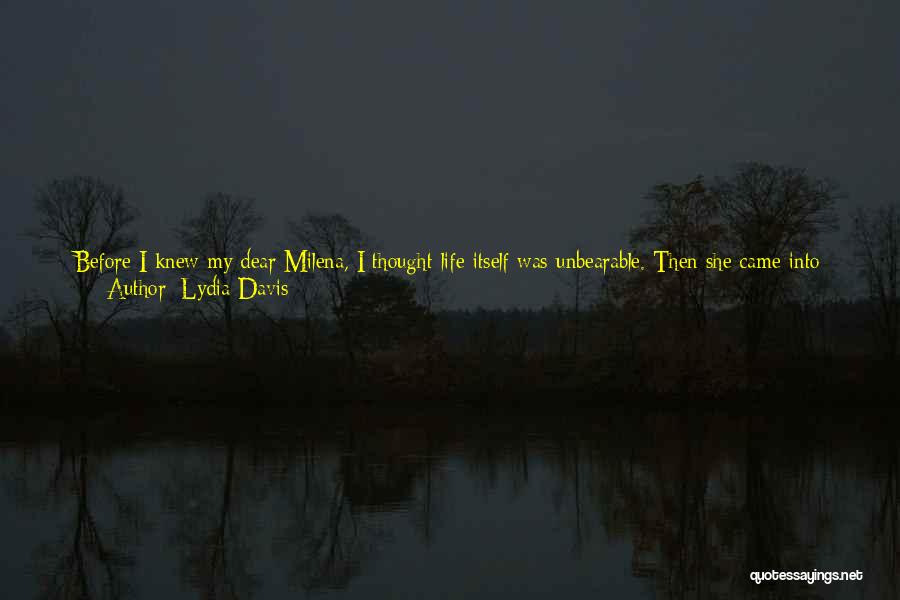 Lydia Davis Quotes: Before I Knew My Dear Milena, I Thought Life Itself Was Unbearable. Then She Came Into My Life And Showed