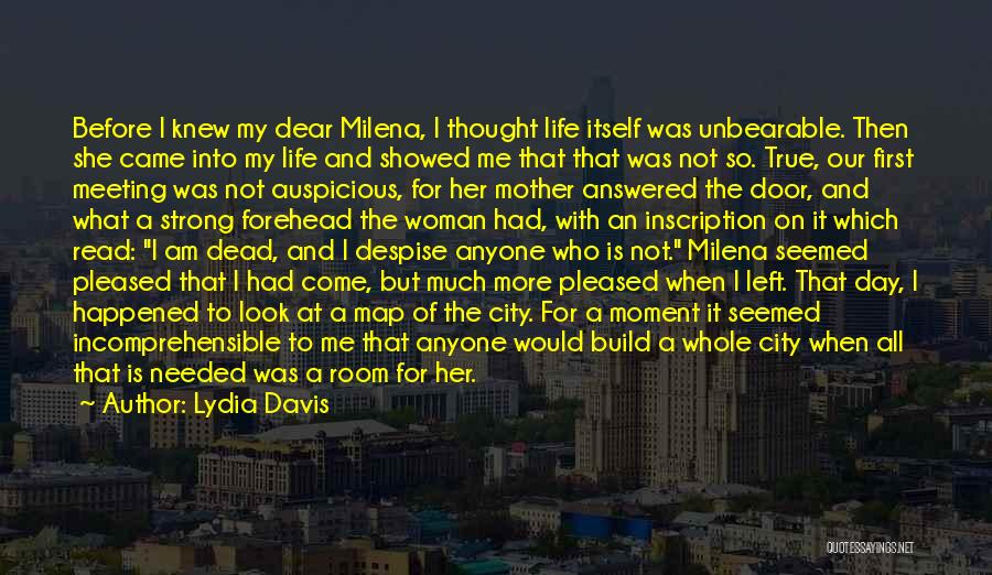 Lydia Davis Quotes: Before I Knew My Dear Milena, I Thought Life Itself Was Unbearable. Then She Came Into My Life And Showed