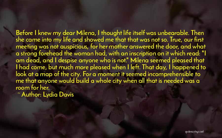 Lydia Davis Quotes: Before I Knew My Dear Milena, I Thought Life Itself Was Unbearable. Then She Came Into My Life And Showed