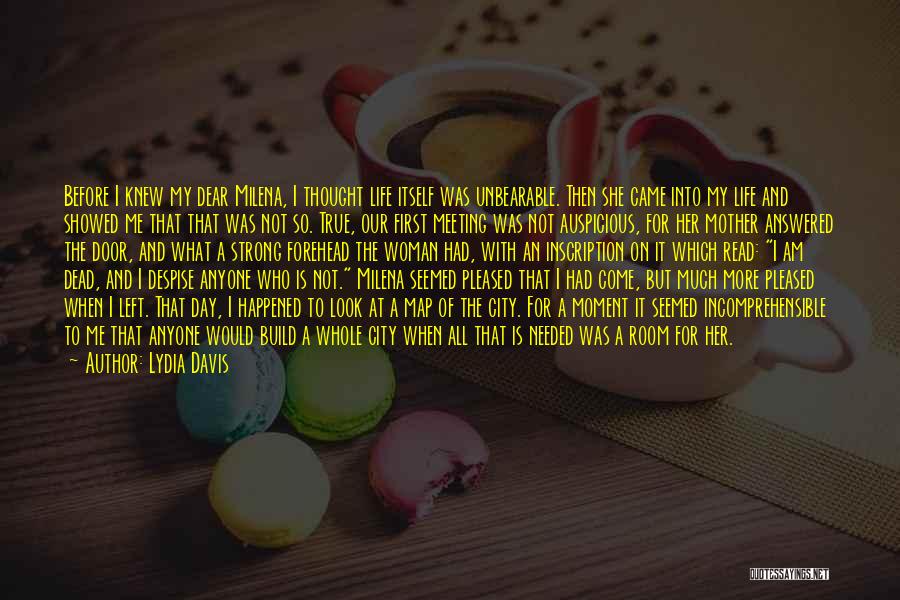 Lydia Davis Quotes: Before I Knew My Dear Milena, I Thought Life Itself Was Unbearable. Then She Came Into My Life And Showed