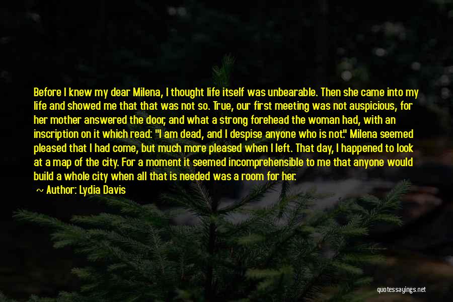 Lydia Davis Quotes: Before I Knew My Dear Milena, I Thought Life Itself Was Unbearable. Then She Came Into My Life And Showed