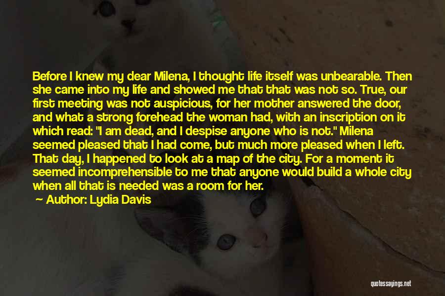 Lydia Davis Quotes: Before I Knew My Dear Milena, I Thought Life Itself Was Unbearable. Then She Came Into My Life And Showed