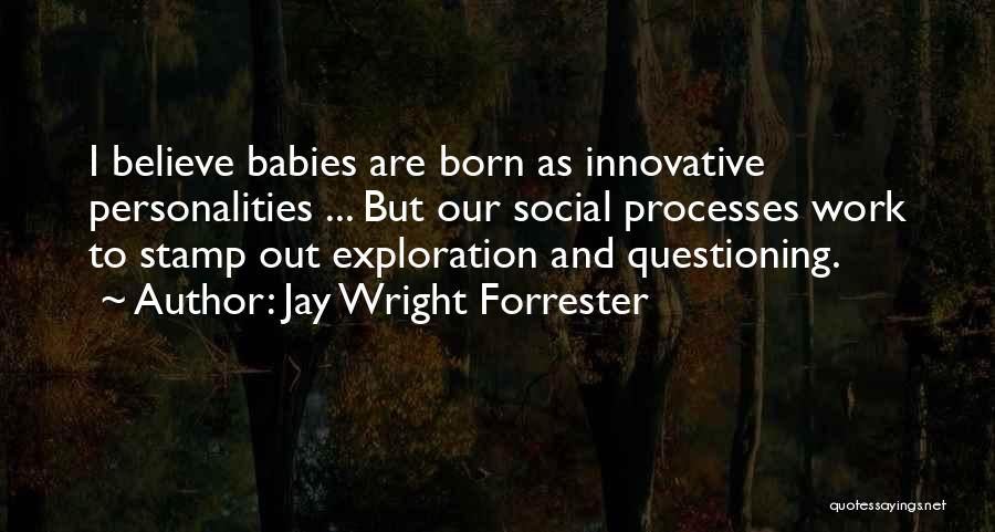 Jay Wright Forrester Quotes: I Believe Babies Are Born As Innovative Personalities ... But Our Social Processes Work To Stamp Out Exploration And Questioning.