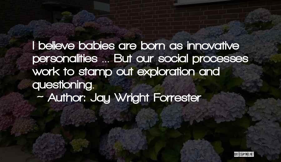 Jay Wright Forrester Quotes: I Believe Babies Are Born As Innovative Personalities ... But Our Social Processes Work To Stamp Out Exploration And Questioning.
