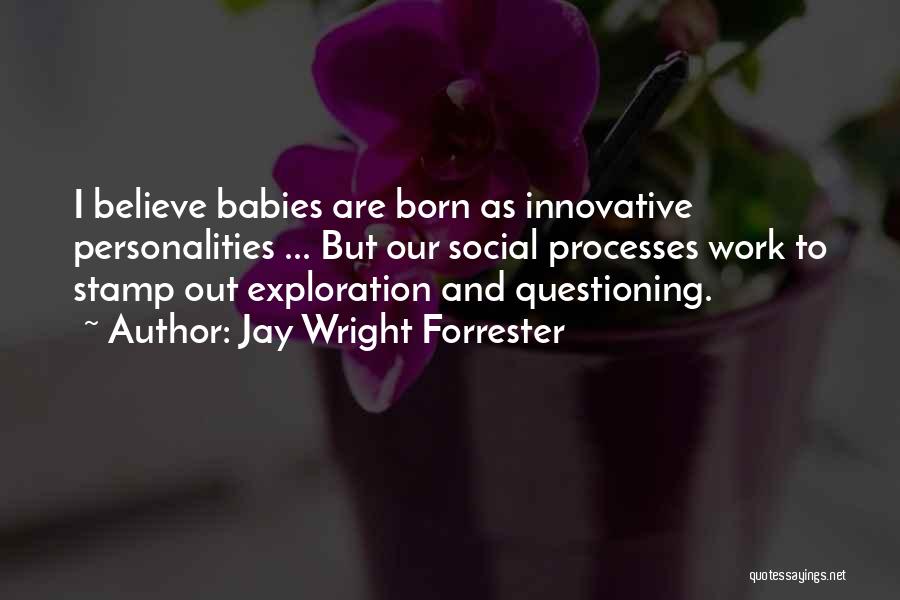 Jay Wright Forrester Quotes: I Believe Babies Are Born As Innovative Personalities ... But Our Social Processes Work To Stamp Out Exploration And Questioning.